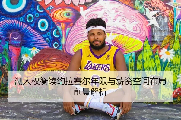 湖人权衡续约拉塞尔年限与薪资空间布局前景解析