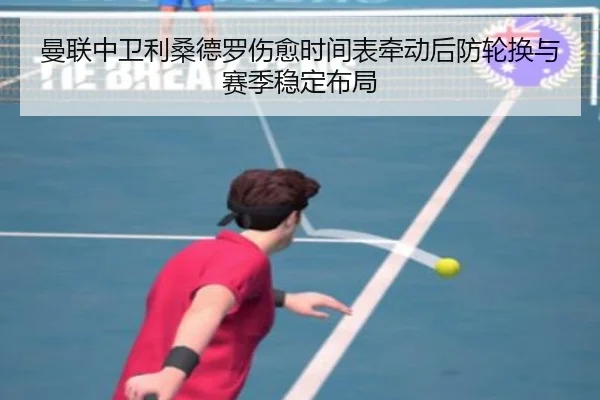曼联中卫利桑德罗伤愈时间表牵动后防轮换与赛季稳定布局