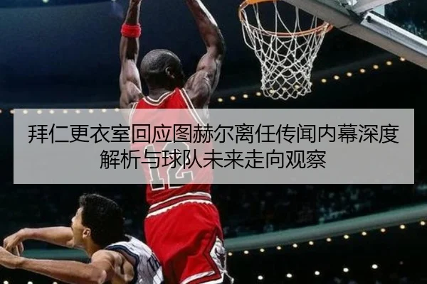 拜仁更衣室回应图赫尔离任传闻内幕深度解析与球队未来走向观察