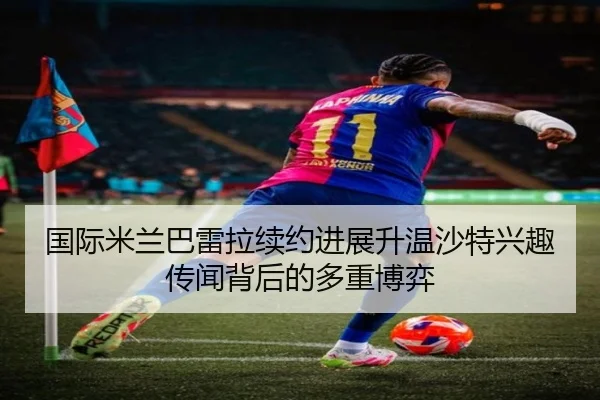 国际米兰巴雷拉续约进展升温沙特兴趣传闻背后的多重博弈