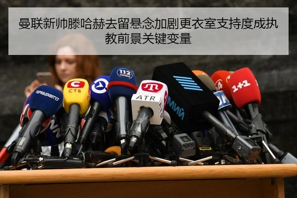 曼联新帅滕哈赫去留悬念加剧更衣室支持度成执教前景关键变量