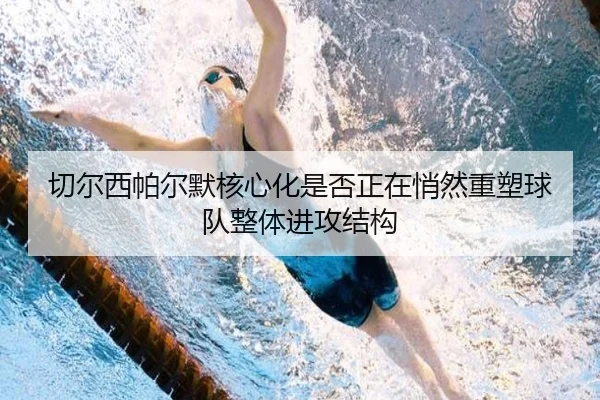 切尔西帕尔默核心化是否正在悄然重塑球队整体进攻结构