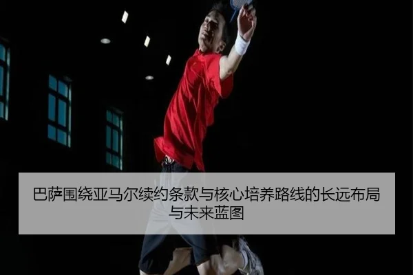 巴萨围绕亚马尔续约条款与核心培养路线的长远布局与未来蓝图