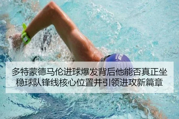 多特蒙德马伦进球爆发背后他能否真正坐稳球队锋线核心位置并引领进攻新篇章