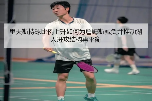 里夫斯持球比例上升如何为詹姆斯减负并推动湖人进攻结构再平衡