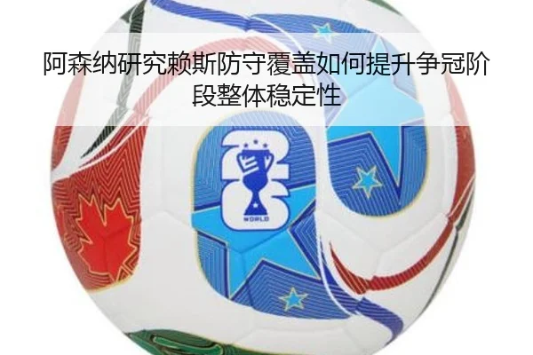 阿森纳研究赖斯防守覆盖如何提升争冠阶段整体稳定性