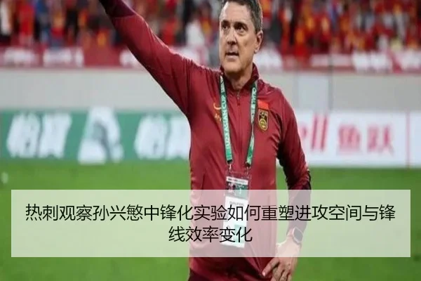 热刺观察孙兴慜中锋化实验如何重塑进攻空间与锋线效率变化