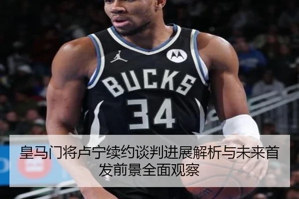 皇马门将卢宁续约谈判进展解析与未来首发前景全面观察