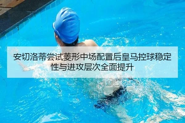 安切洛蒂尝试菱形中场配置后皇马控球稳定性与进攻层次全面提升