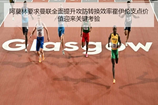 阿莫林要求曼联全面提升攻防转换效率霍伊伦支点价值迎来关键考验